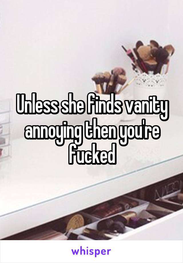 Unless she finds vanity annoying then you're fucked