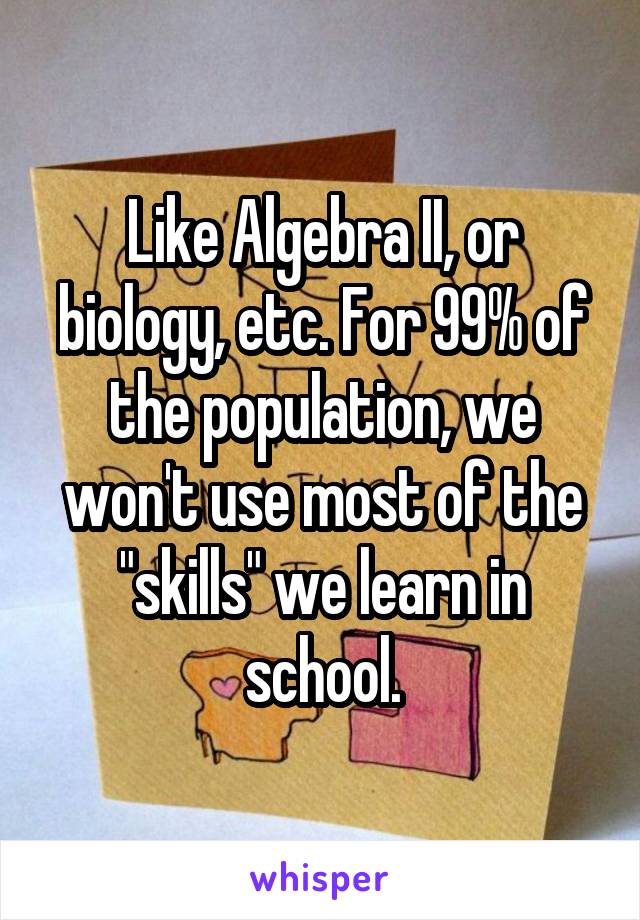 Like Algebra II, or biology, etc. For 99% of the population, we won't use most of the "skills" we learn in school.