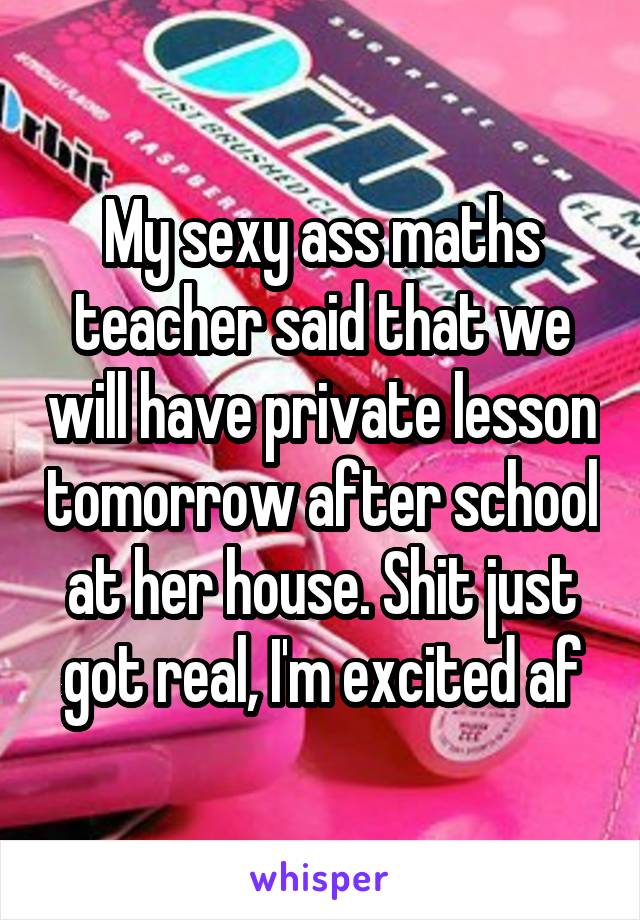 My sexy ass maths teacher said that we will have private lesson tomorrow after school at her house. Shit just got real, I'm excited af