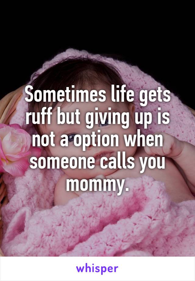 Sometimes life gets ruff but giving up is not a option when someone calls you mommy.