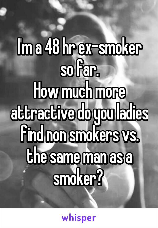 I'm a 48 hr ex-smoker so far.
How much more attractive do you ladies find non smokers vs. the same man as a smoker? 