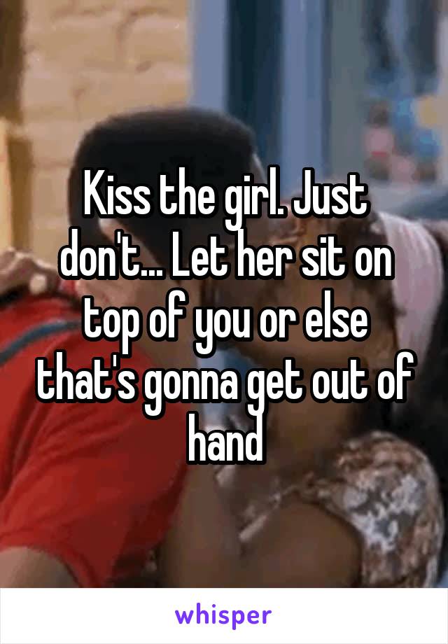 Kiss the girl. Just don't... Let her sit on top of you or else that's gonna get out of hand