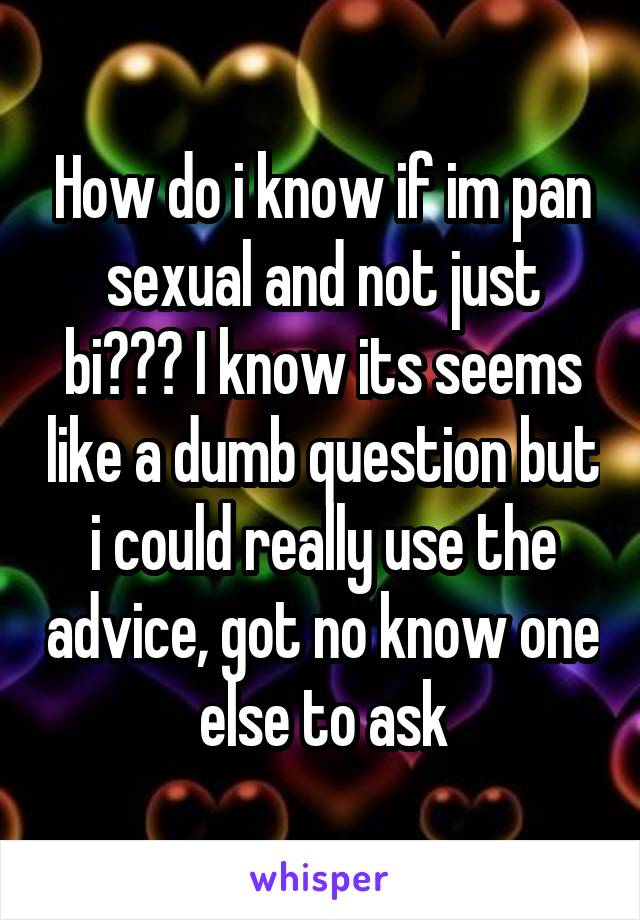 How do i know if im pan sexual and not just bi??? I know its seems like a dumb question but i could really use the advice, got no know one else to ask