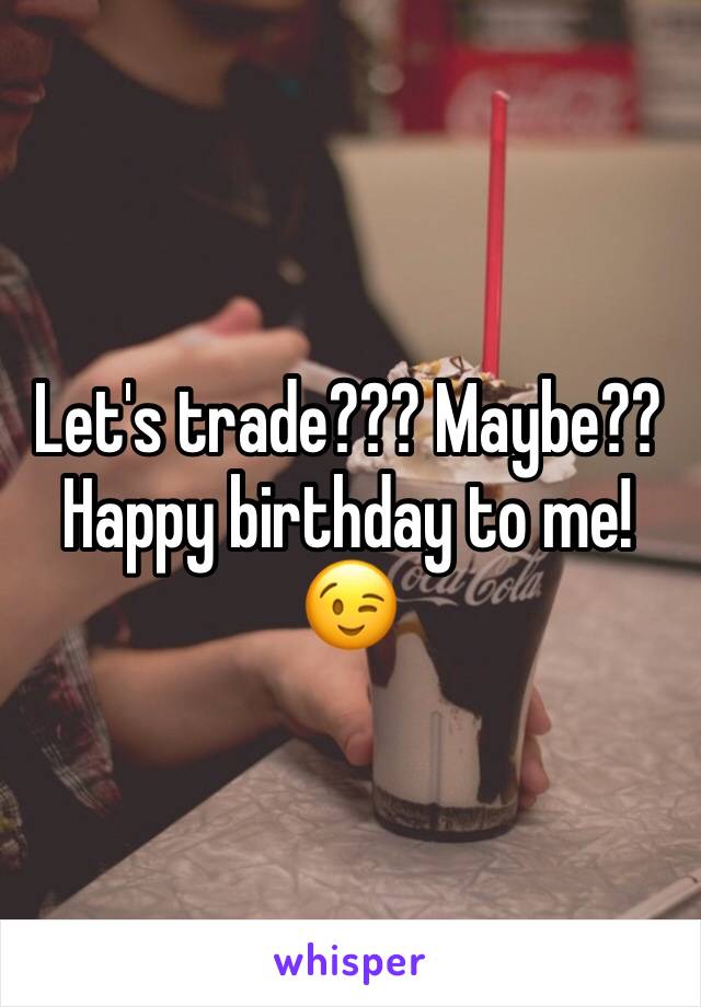 Let's trade??? Maybe?? Happy birthday to me!😉