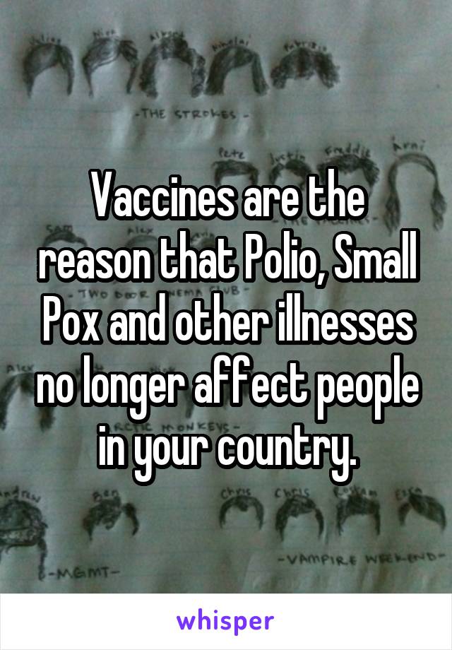 Vaccines are the reason that Polio, Small Pox and other illnesses no longer affect people in your country.