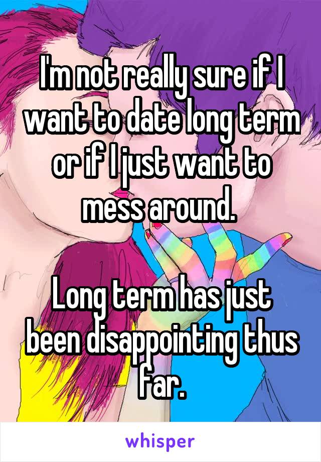 I'm not really sure if I want to date long term or if I just want to mess around. 

Long term has just been disappointing thus far.