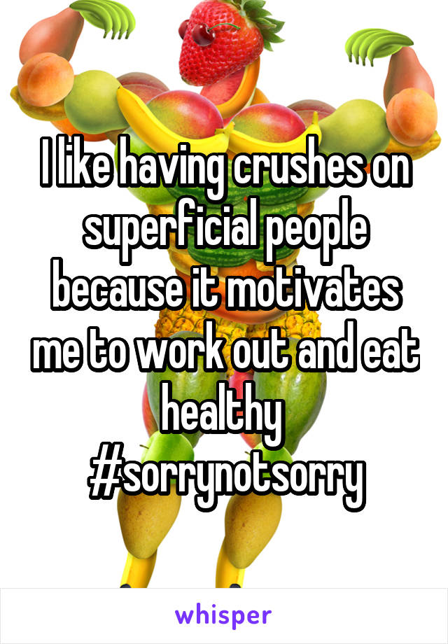 I like having crushes on superficial people because it motivates me to work out and eat healthy 
#sorrynotsorry