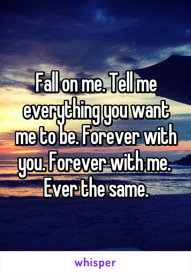 Fall on me. Tell me everything you want me to be. Forever with you. Forever with me. 
Ever the same.