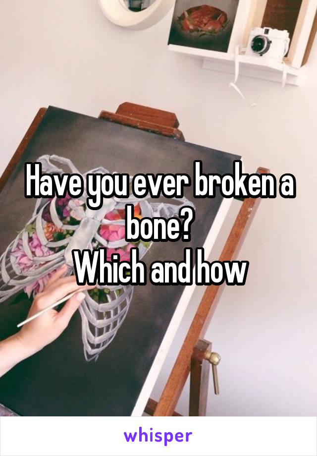 Have you ever broken a bone?
Which and how