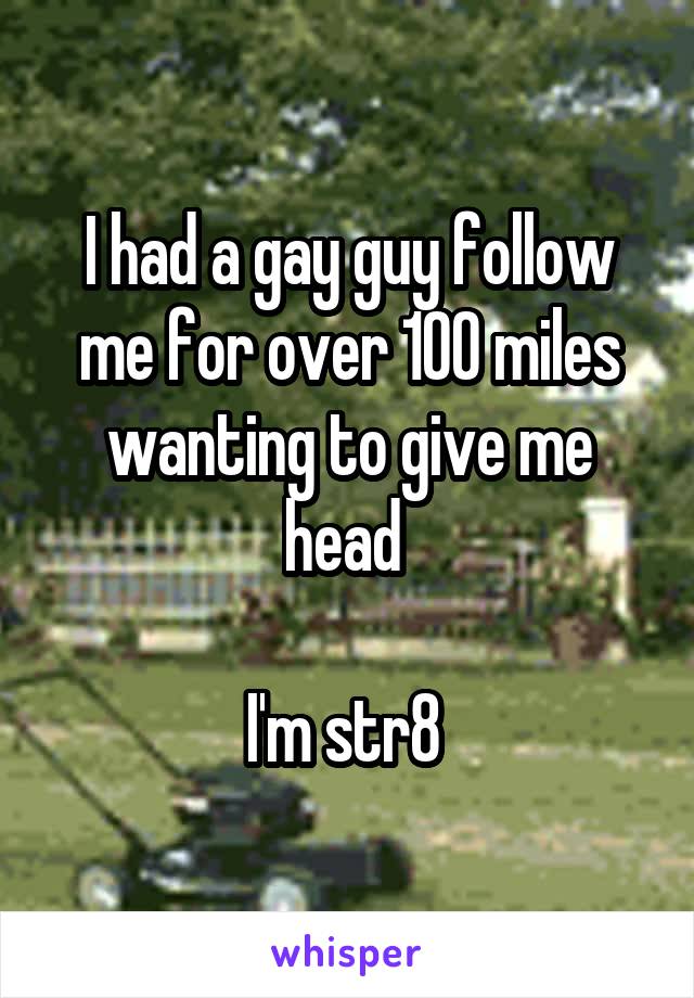 I had a gay guy follow me for over 100 miles wanting to give me head 

I'm str8 