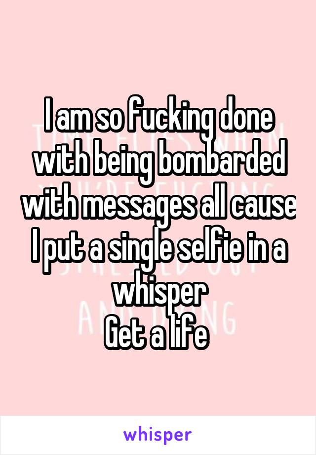 I am so fucking done with being bombarded with messages all cause I put a single selfie in a whisper
Get a life 