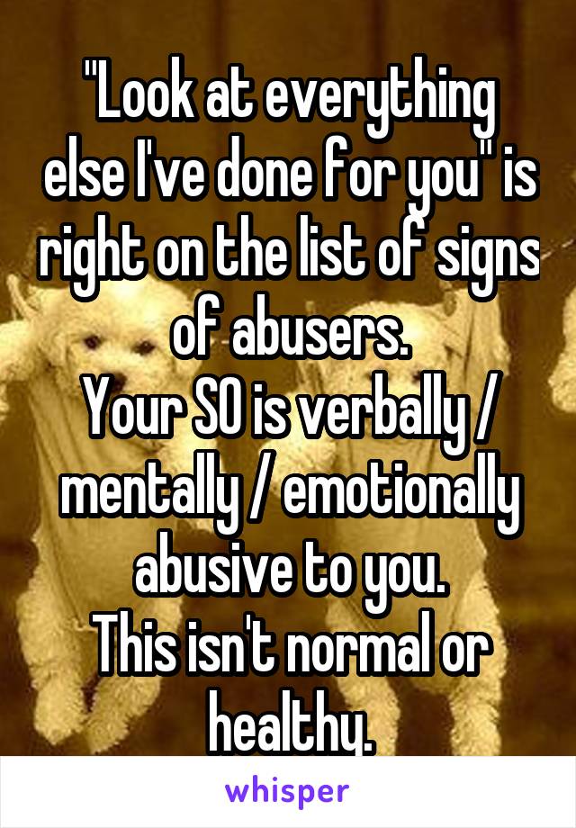 "Look at everything else I've done for you" is right on the list of signs of abusers.
Your SO is verbally / mentally / emotionally abusive to you.
This isn't normal or healthy.