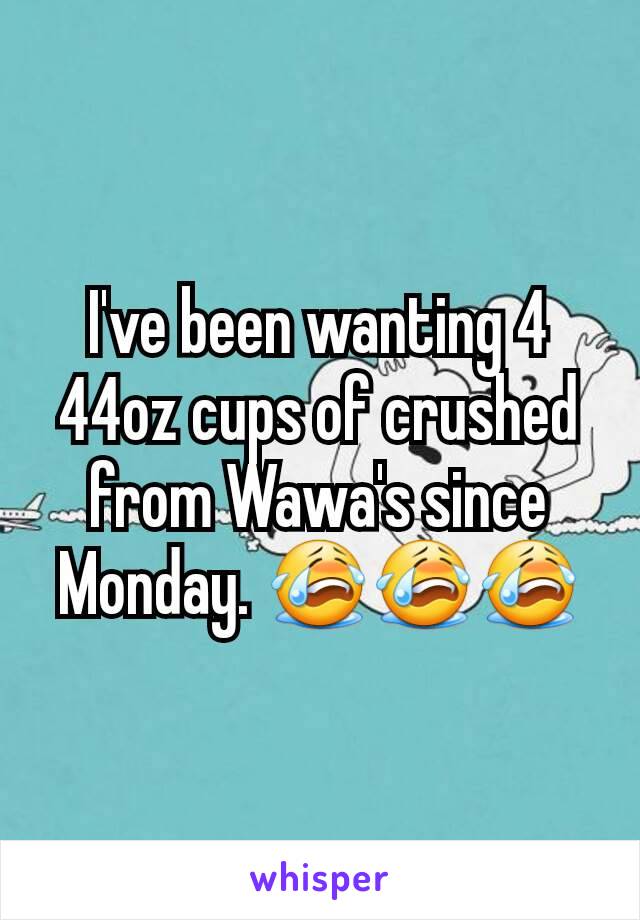 I've been wanting 4 44oz cups of crushed from Wawa's since Monday. 😭😭😭