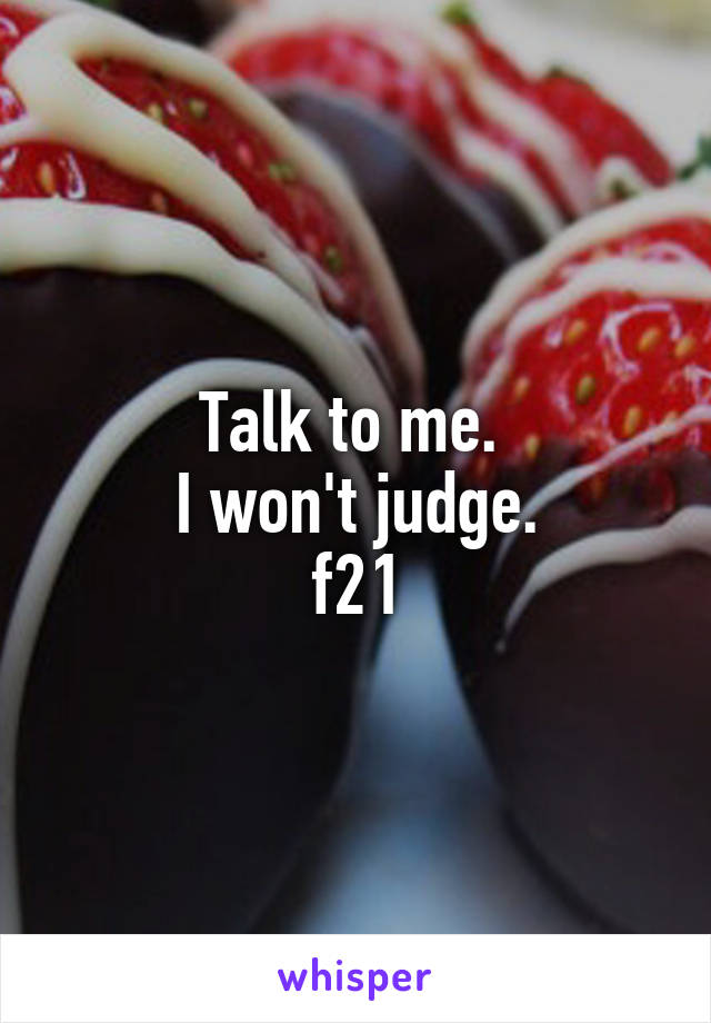 Talk to me. 
I won't judge.
f21