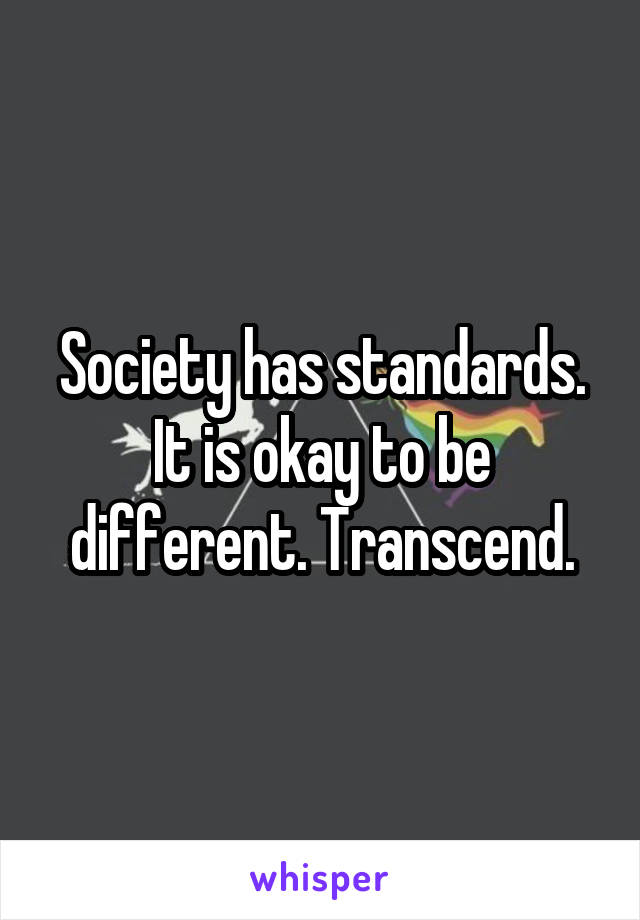Society has standards. It is okay to be different. Transcend.