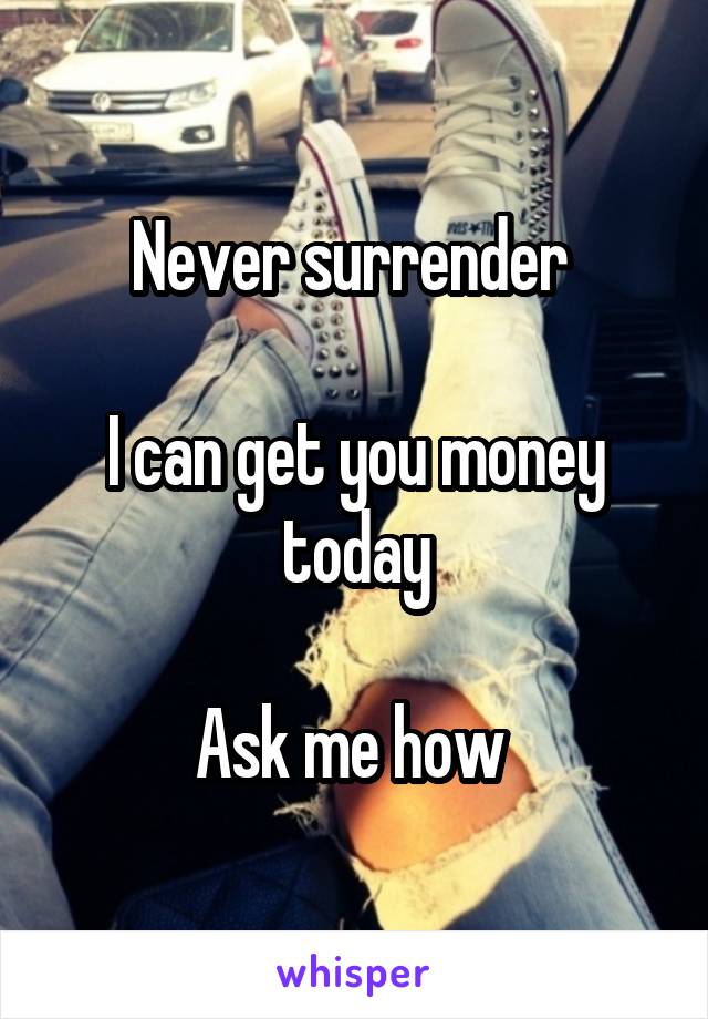 Never surrender 

I can get you money today

Ask me how 