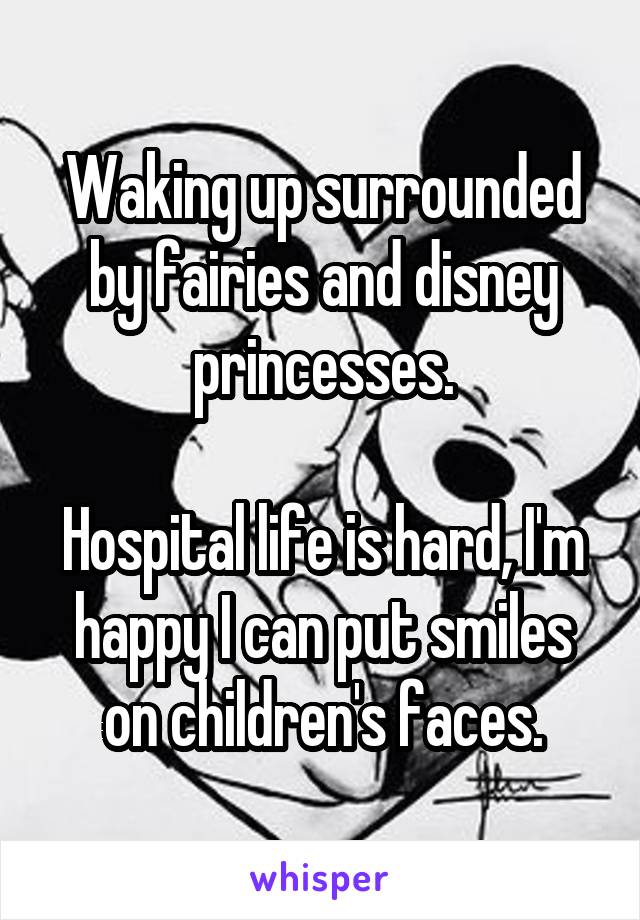 Waking up surrounded by fairies and disney princesses.

Hospital life is hard, I'm happy I can put smiles on children's faces.