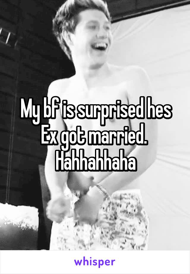 My bf is surprised hes Ex got married. 
Hahhahhaha