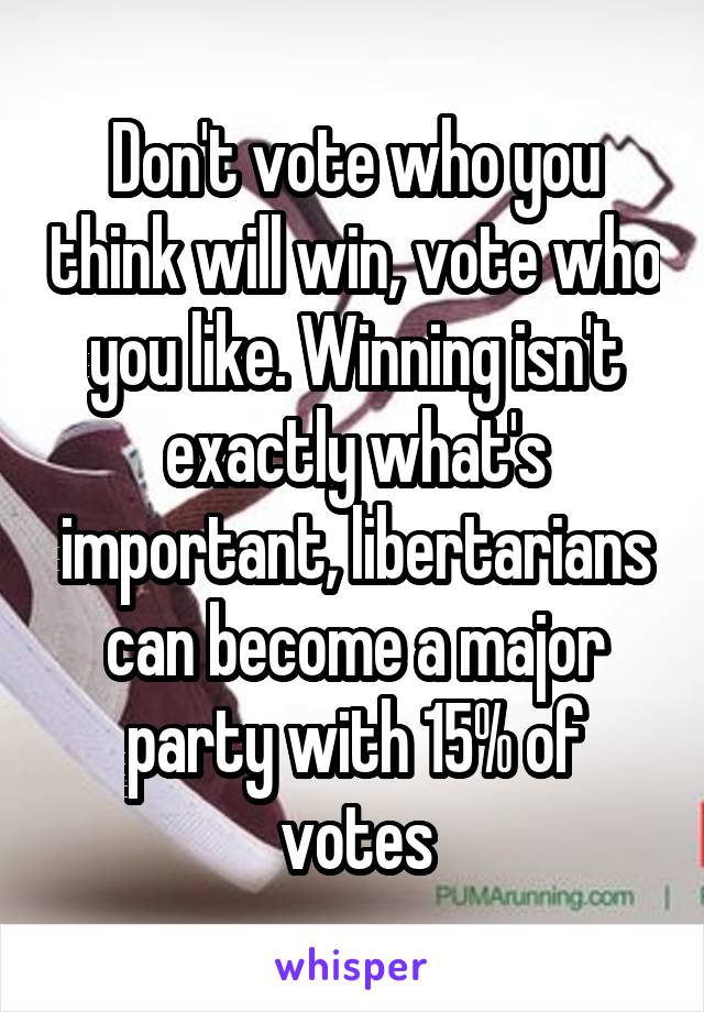 Don't vote who you think will win, vote who you like. Winning isn't exactly what's important, libertarians can become a major party with 15% of votes
