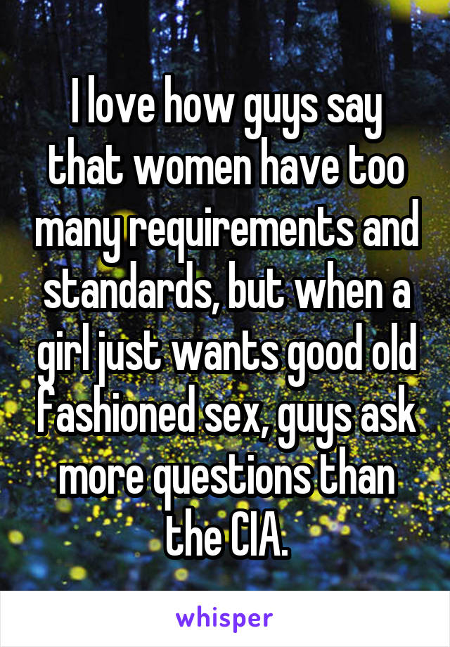 I love how guys say that women have too many requirements and standards, but when a girl just wants good old fashioned sex, guys ask more questions than the CIA.