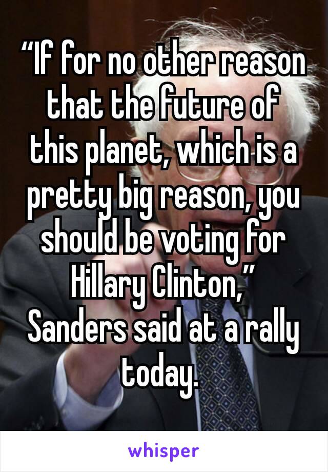 “If for no other reason that the future of this planet, which is a pretty big reason, you should be voting for Hillary Clinton,” Sanders said at a rally today. 

