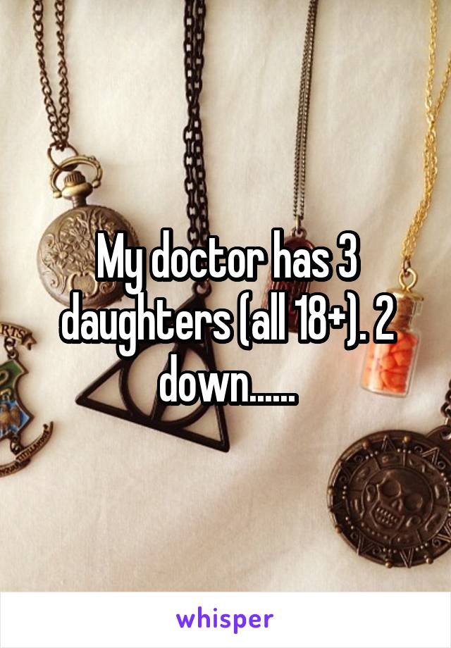 My doctor has 3 daughters (all 18+). 2 down......