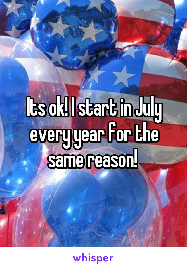 Its ok! I start in July every year for the same reason! 