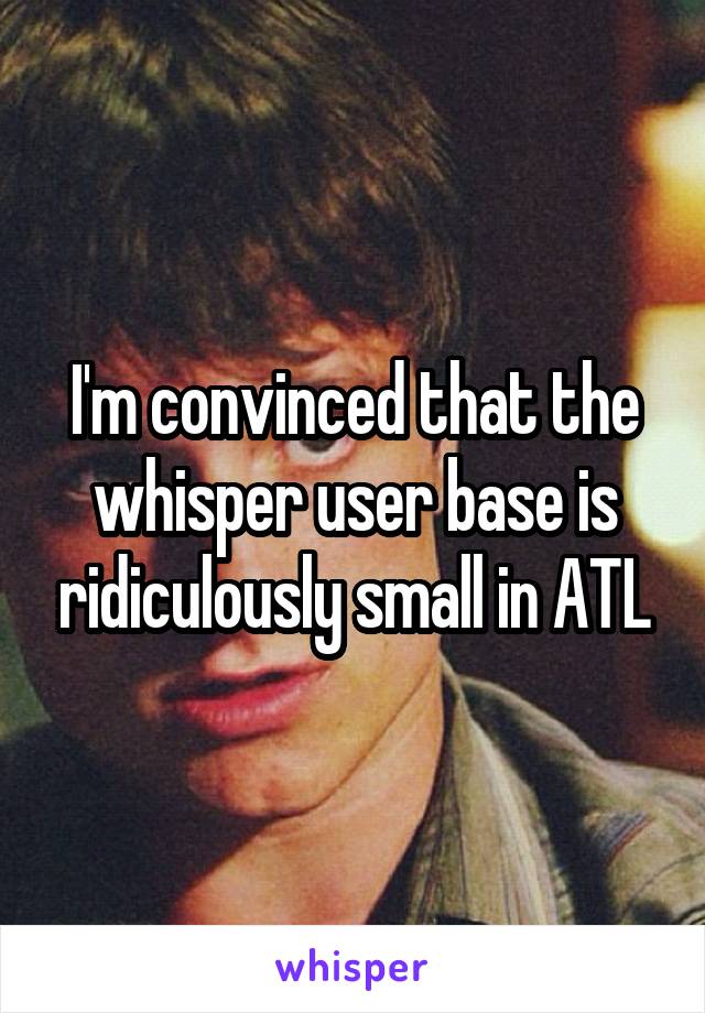 I'm convinced that the whisper user base is ridiculously small in ATL