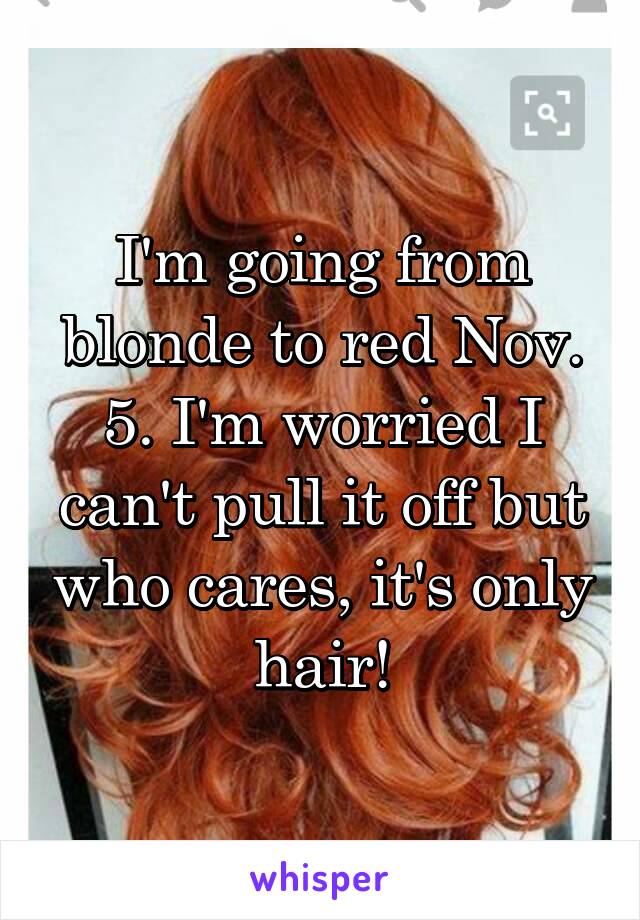 I'm going from blonde to red Nov. 5. I'm worried I can't pull it off but who cares, it's only hair!