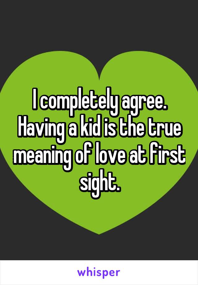 I completely agree. Having a kid is the true meaning of love at first sight.