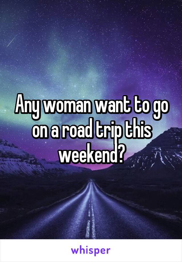 Any woman want to go on a road trip this weekend?