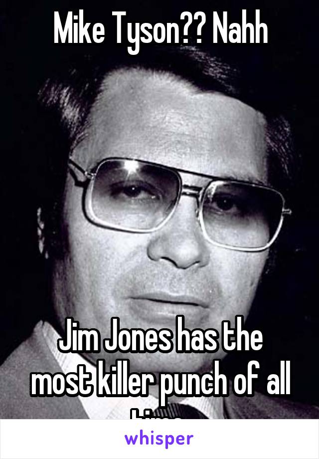 Mike Tyson?? Nahh






Jim Jones has the most killer punch of all time.