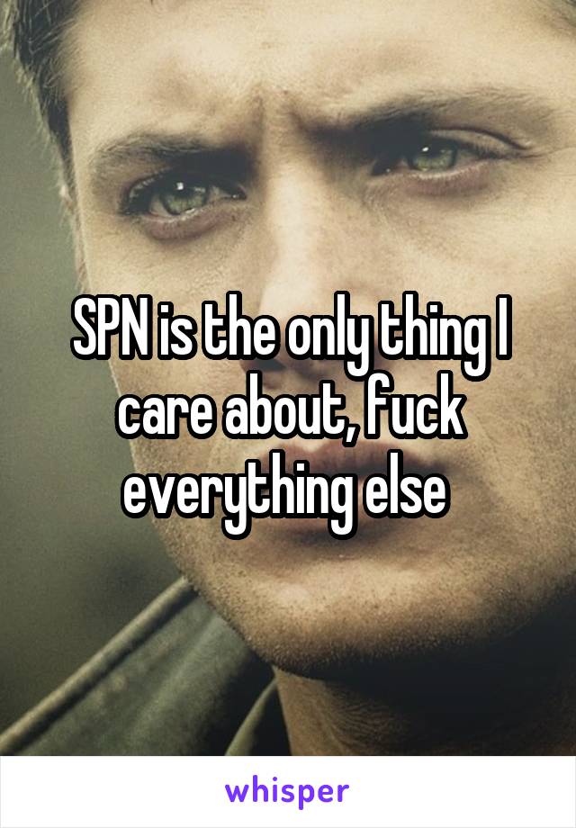 SPN is the only thing I care about, fuck everything else 