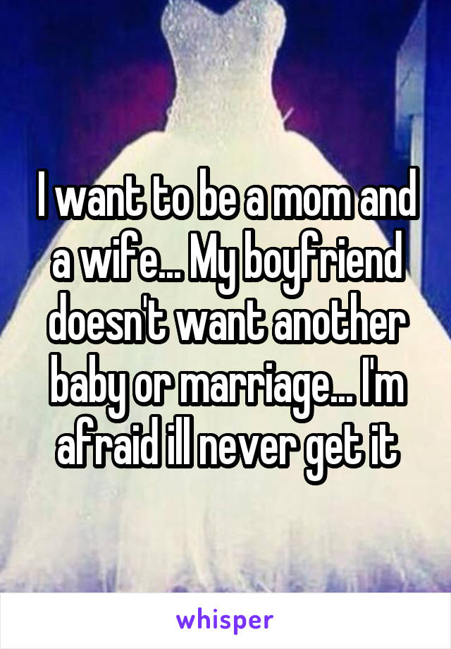I want to be a mom and a wife... My boyfriend doesn't want another baby or marriage... I'm afraid ill never get it