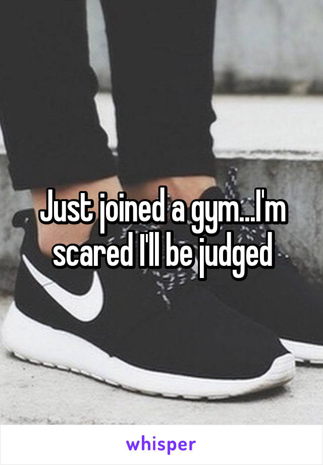Just joined a gym...I'm scared I'll be judged