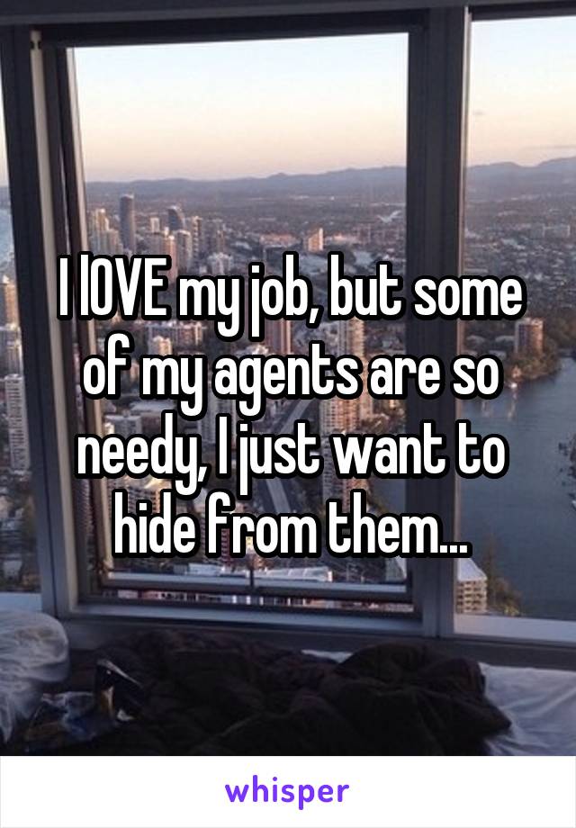 I lOVE my job, but some of my agents are so needy, I just want to hide from them...