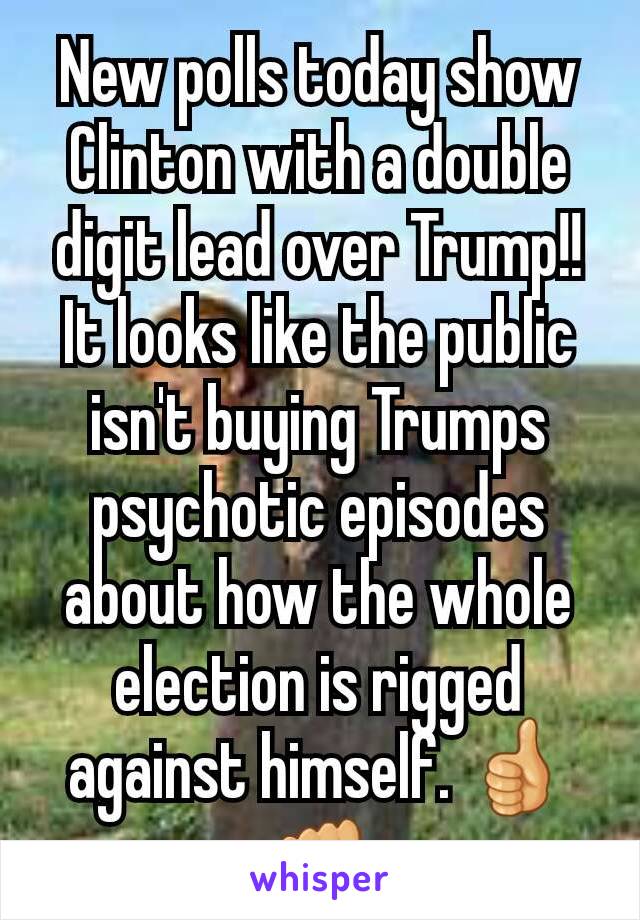 New polls today show Clinton with a double digit lead over Trump!!
It looks like the public isn't buying Trumps psychotic episodes about how the whole election is rigged against himself. 👍👊