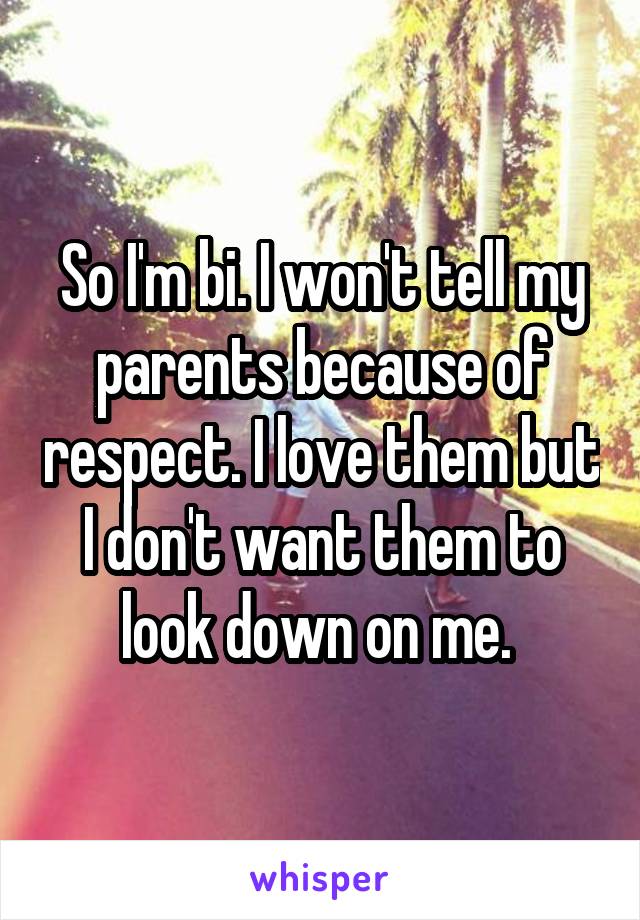 So I'm bi. I won't tell my parents because of respect. I love them but I don't want them to look down on me. 