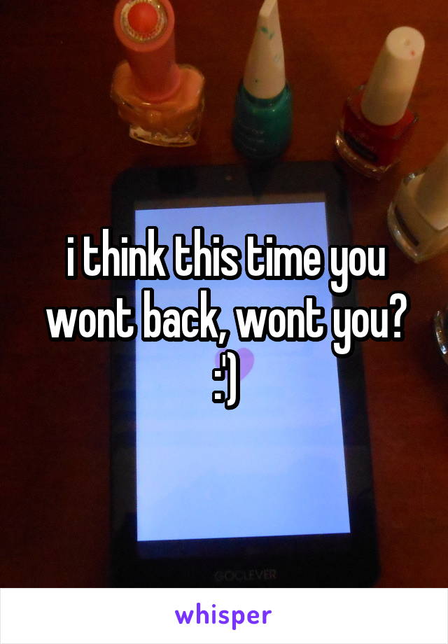 i think this time you wont back, wont you? :')