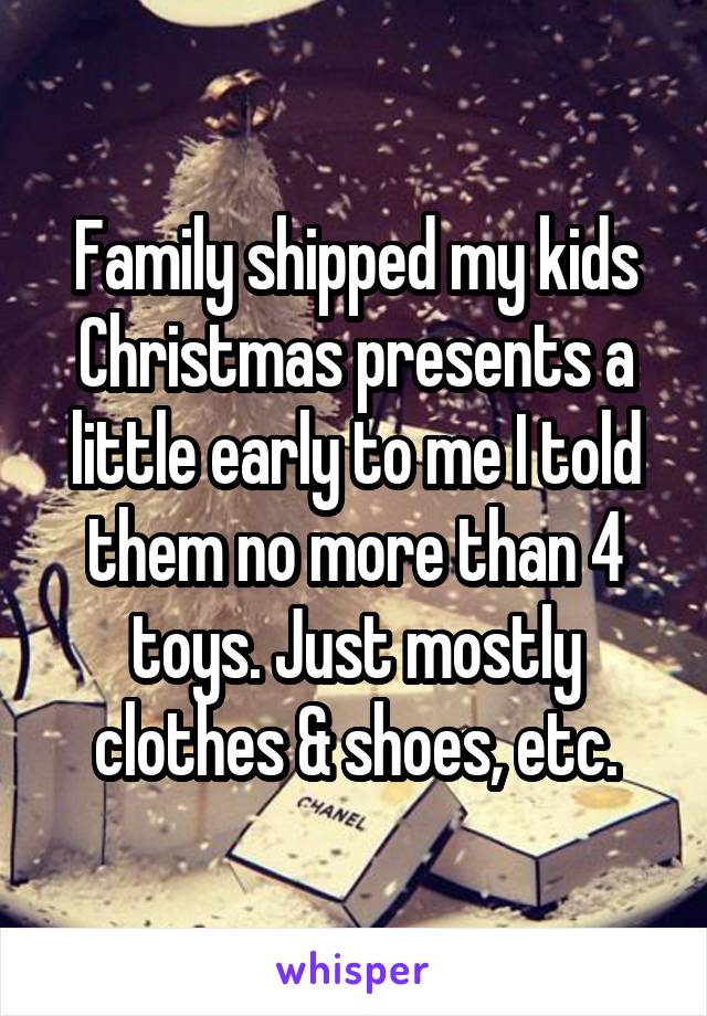 Family shipped my kids Christmas presents a little early to me I told them no more than 4 toys. Just mostly clothes & shoes, etc.