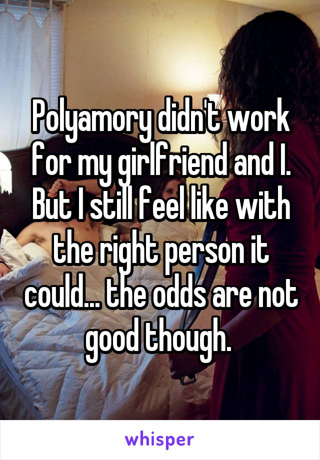 Polyamory didn't work for my girlfriend and I. But I still feel like with the right person it could... the odds are not good though. 