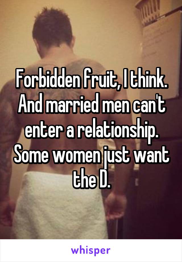 Forbidden fruit, I think. And married men can't enter a relationship. Some women just want the D.