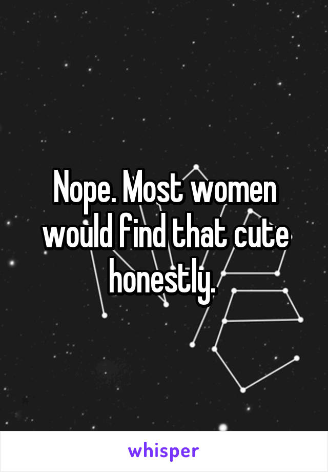 Nope. Most women would find that cute honestly. 