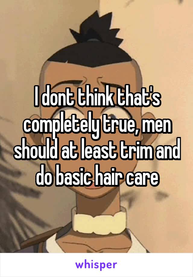 I dont think that's completely true, men should at least trim and do basic hair care