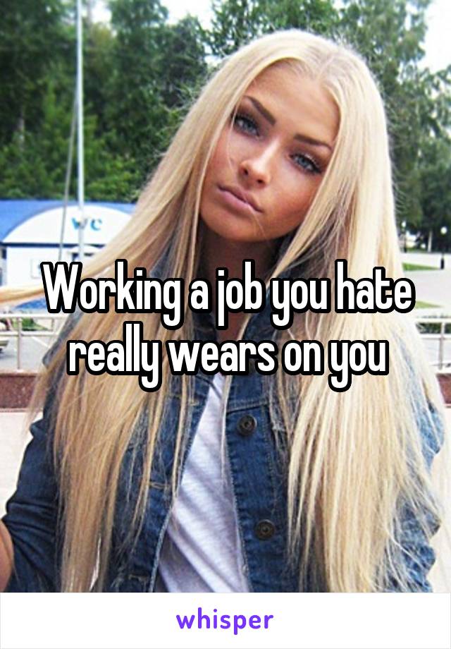 Working a job you hate really wears on you