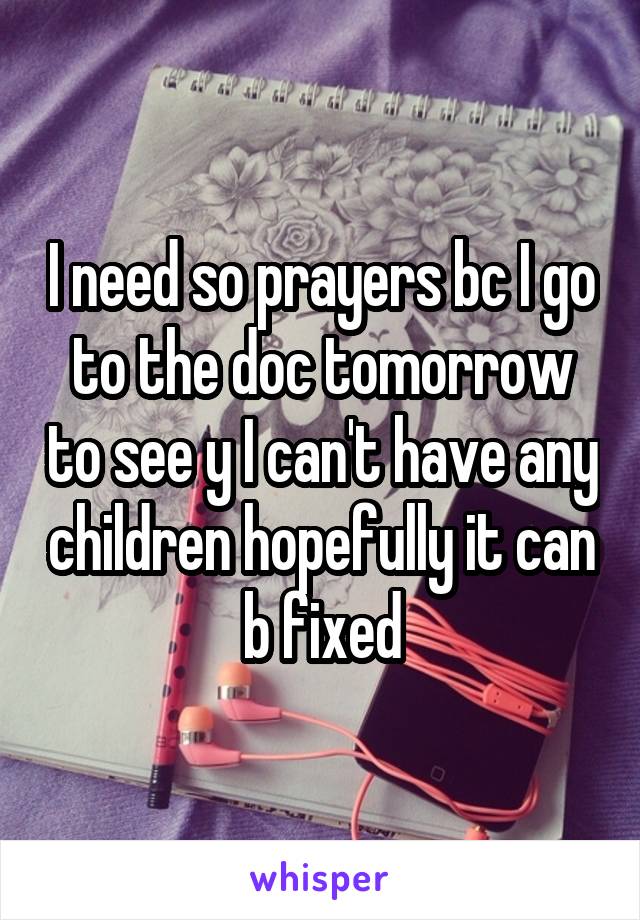 I need so prayers bc I go to the doc tomorrow to see y I can't have any children hopefully it can b fixed