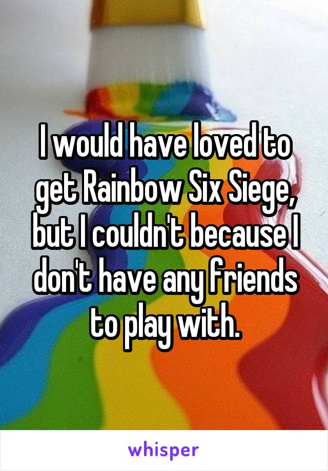 I would have loved to get Rainbow Six Siege, but I couldn't because I don't have any friends to play with.