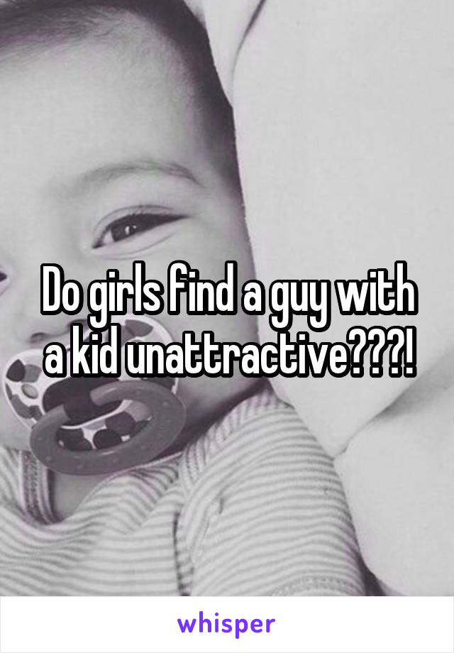 Do girls find a guy with a kid unattractive???!