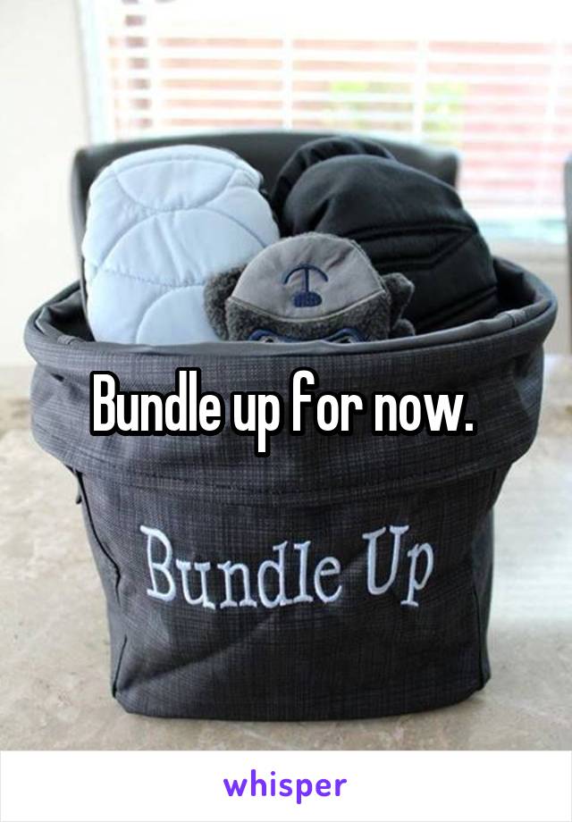 Bundle up for now. 