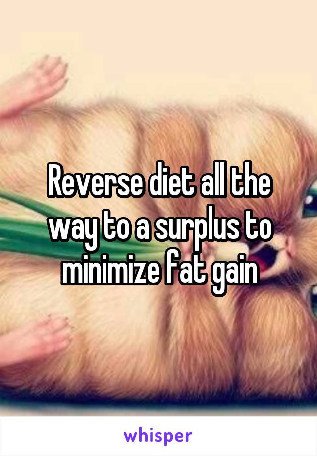 Reverse diet all the way to a surplus to minimize fat gain